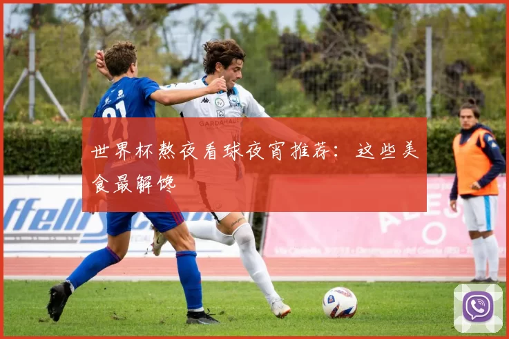 世界杯熬夜看球夜宵推荐：这些美食最解馋