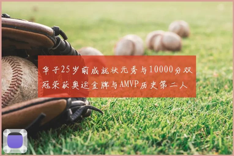 华子25岁前成就状元秀与10000分双冠荣获奥运金牌与AMVP历史第二人比肩老詹