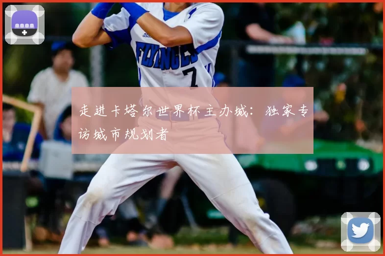 走进卡塔尔世界杯主办城：独家专访城市规划者
