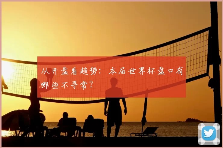从开盘看趋势：本届世界杯盘口有哪些不寻常？
