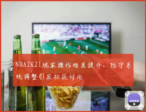 NBA2K21玩家操作难度提升，防守系统调整引发社区讨论