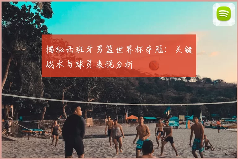 揭秘西班牙男篮世界杯夺冠：关键战术与球员表现分析