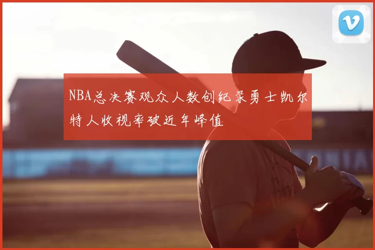 NBA总决赛观众人数创纪录勇士凯尔特人收视率破近年峰值