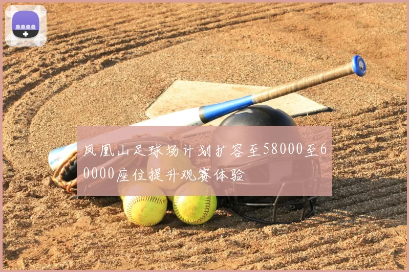 凤凰山足球场计划扩容至58000至60000座位提升观赛体验