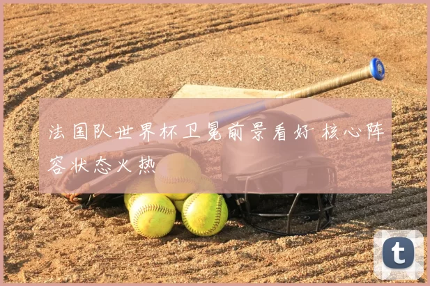 法国队世界杯卫冕前景看好 核心阵容状态火热