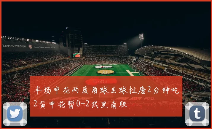 半场申花两度角球丢球拉唐2分钟吃2黄申花暂0-2武里南联