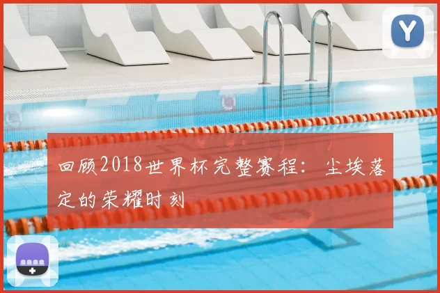回顾2018世界杯完整赛程:尘埃落定的荣耀时刻
