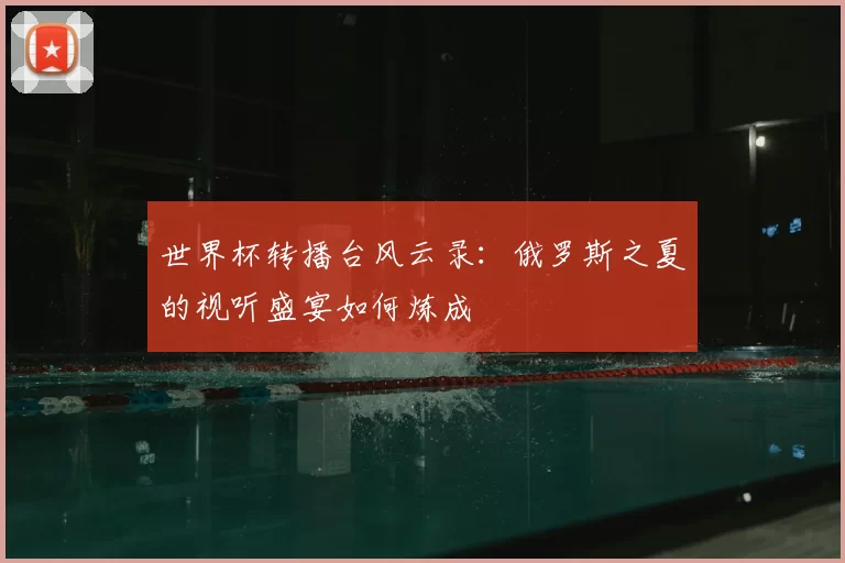 世界杯转播台风云录:俄罗斯之夏的视听盛宴如何炼成