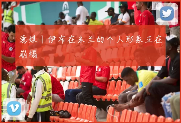 意媒丨伊布在米兰的个人形象正在崩塌