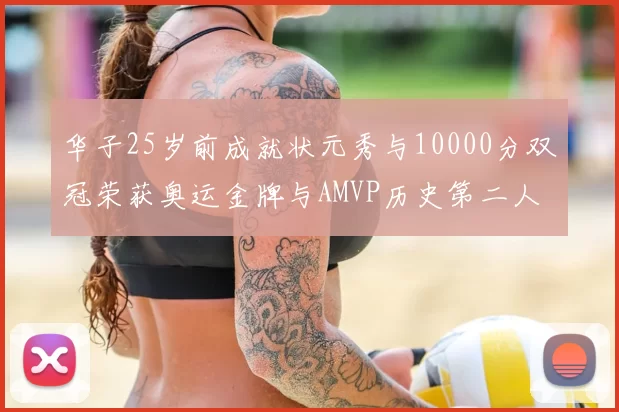 华子25岁前成就状元秀与10000分双冠荣获奥运金牌与AMVP历史第二人比肩老詹