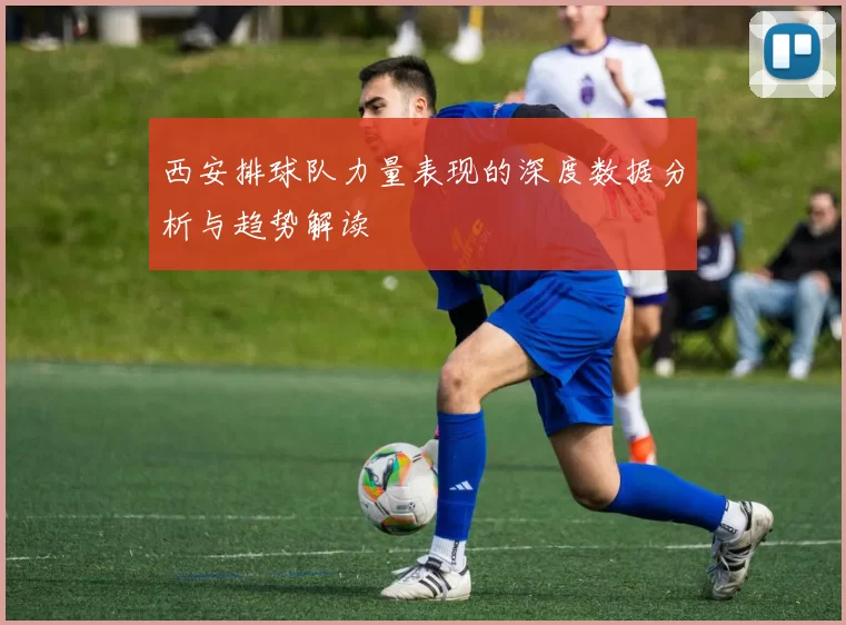 西安排球队力量表现的深度数据分析与趋势解读